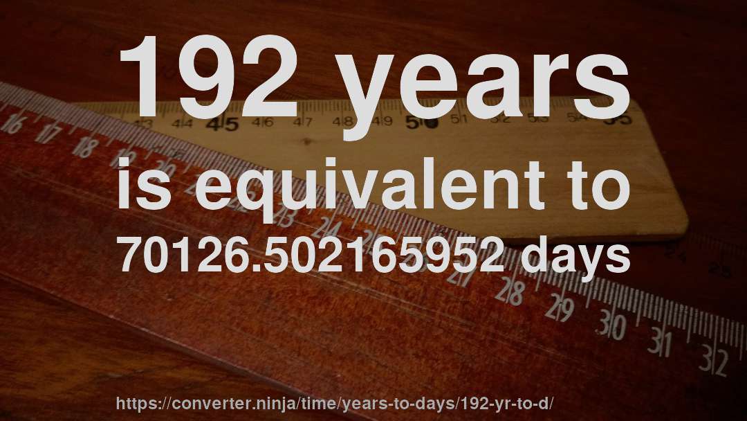 192 years is equivalent to 70126.502165952 days