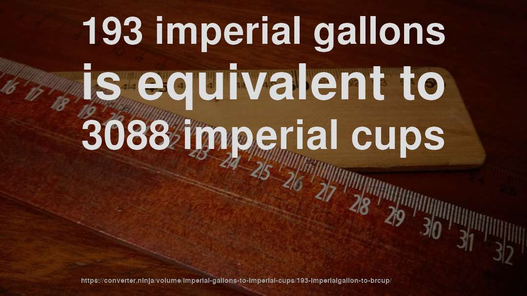 193 imperial gallons is equivalent to 3088 imperial cups