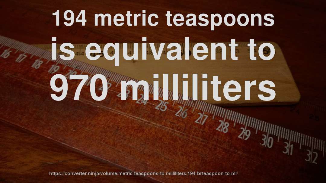 194 metric teaspoons is equivalent to 970 milliliters
