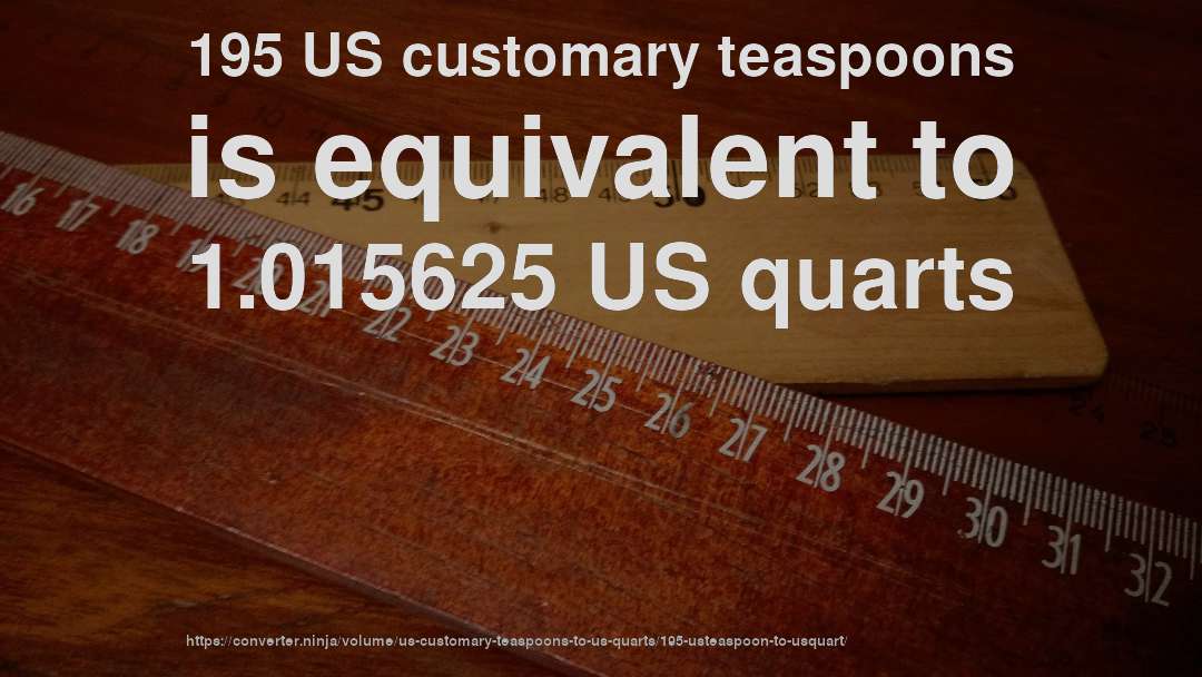 195 US customary teaspoons is equivalent to 1.015625 US quarts