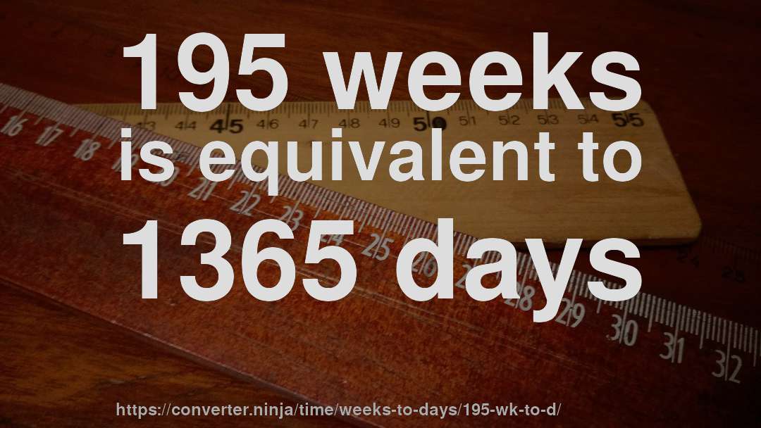 195 weeks is equivalent to 1365 days