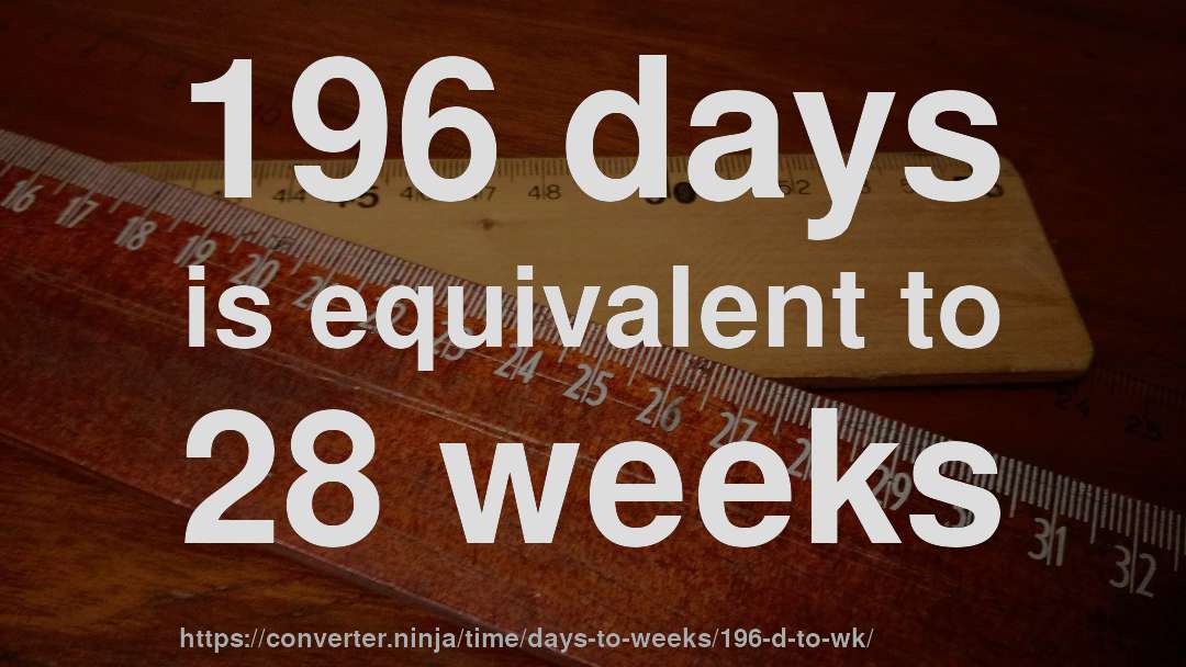 196 days is equivalent to 28 weeks