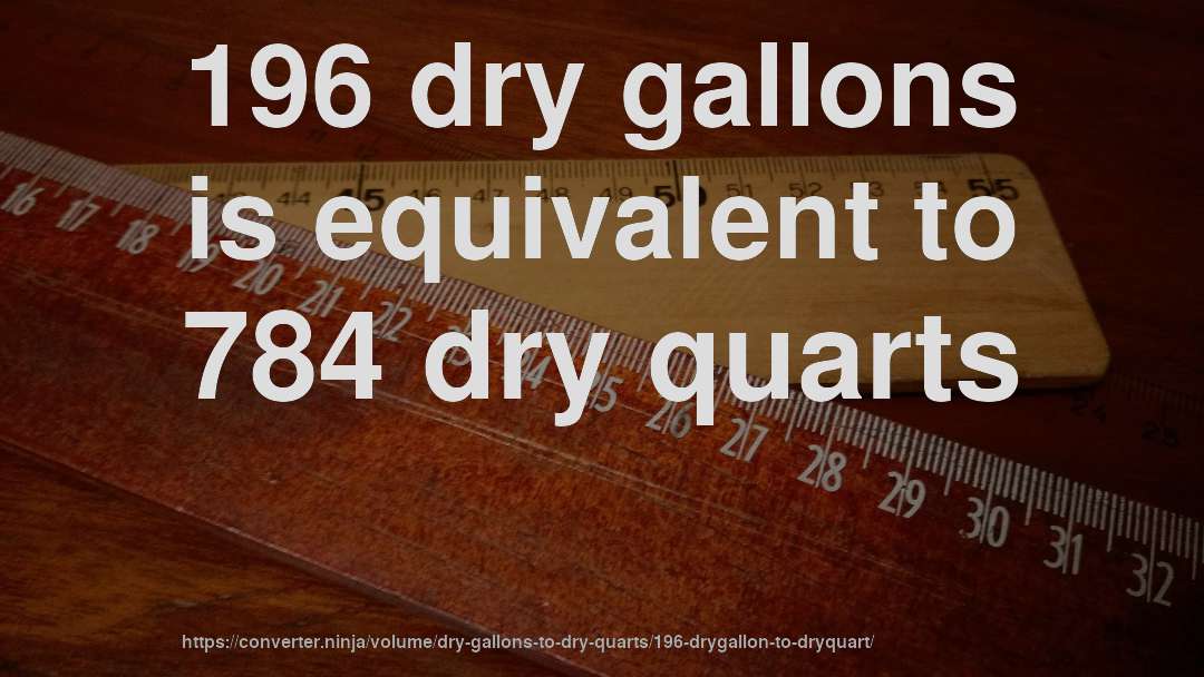 196 dry gallons is equivalent to 784 dry quarts