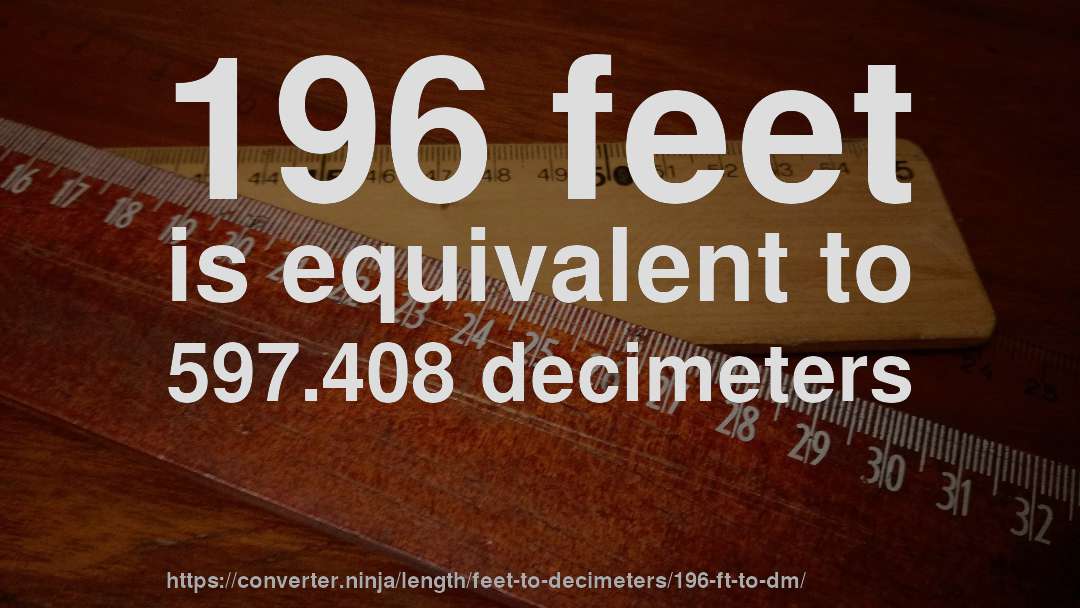 196 feet is equivalent to 597.408 decimeters