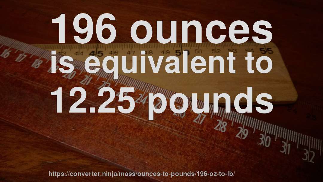 196 ounces is equivalent to 12.25 pounds