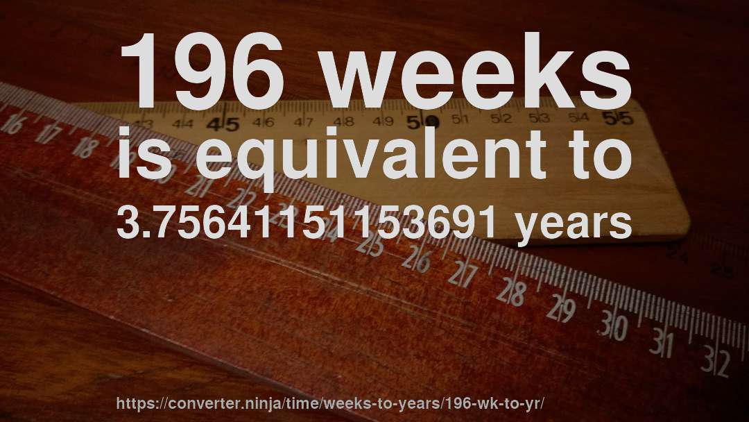 196 weeks is equivalent to 3.75641151153691 years