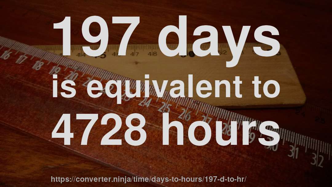 197 days is equivalent to 4728 hours