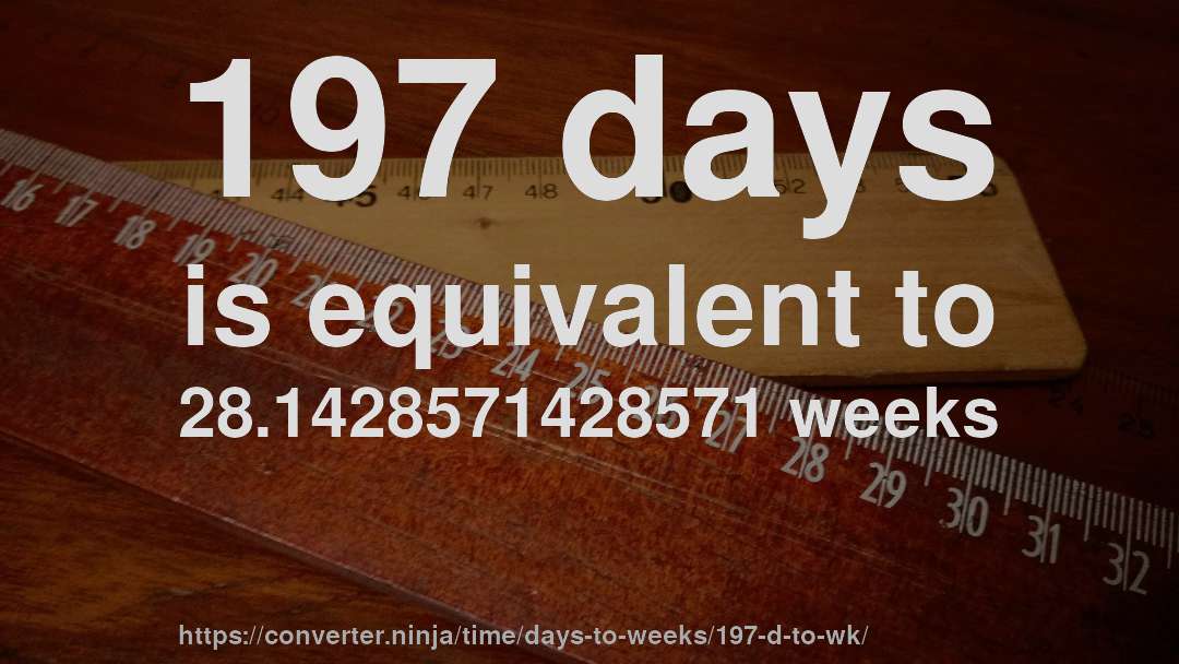 197 days is equivalent to 28.1428571428571 weeks