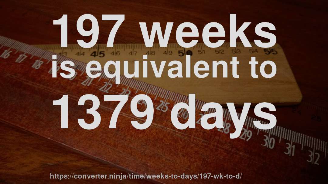 197 weeks is equivalent to 1379 days
