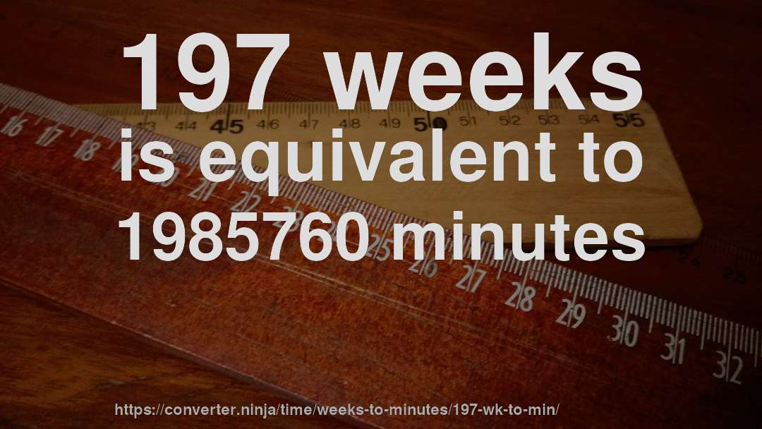 197 weeks is equivalent to 1985760 minutes