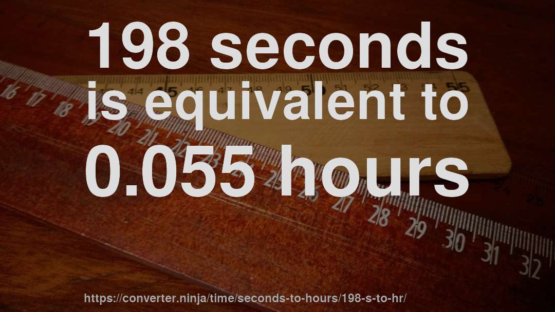 198 seconds is equivalent to 0.055 hours