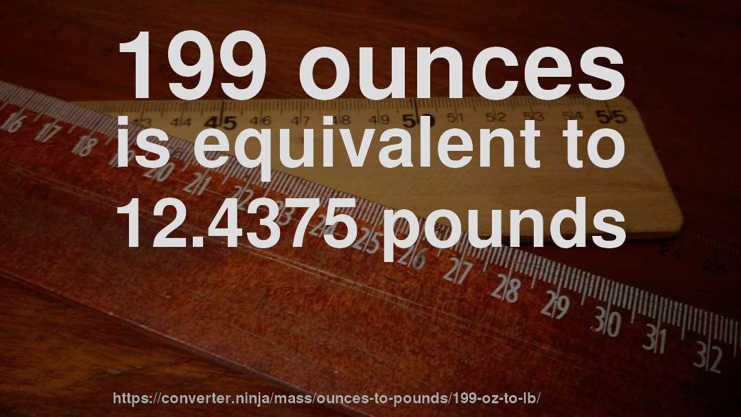 199 ounces is equivalent to 12.4375 pounds