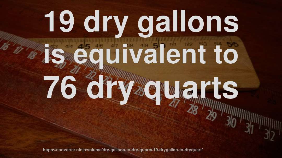 19 dry gallons is equivalent to 76 dry quarts
