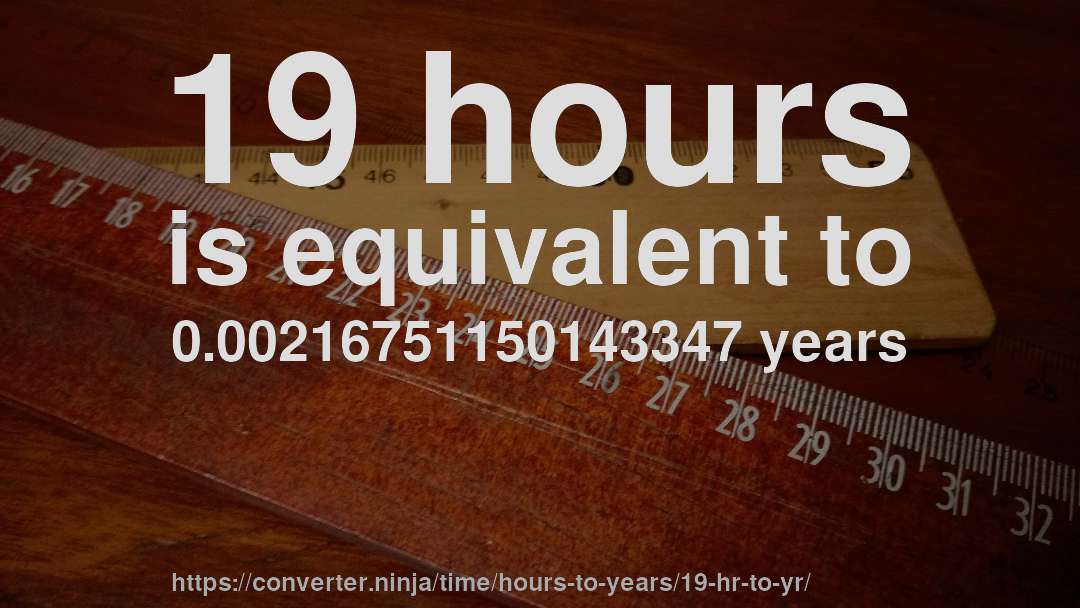 19 hours is equivalent to 0.00216751150143347 years