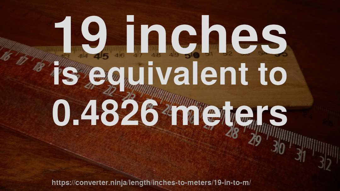19 inches is equivalent to 0.4826 meters