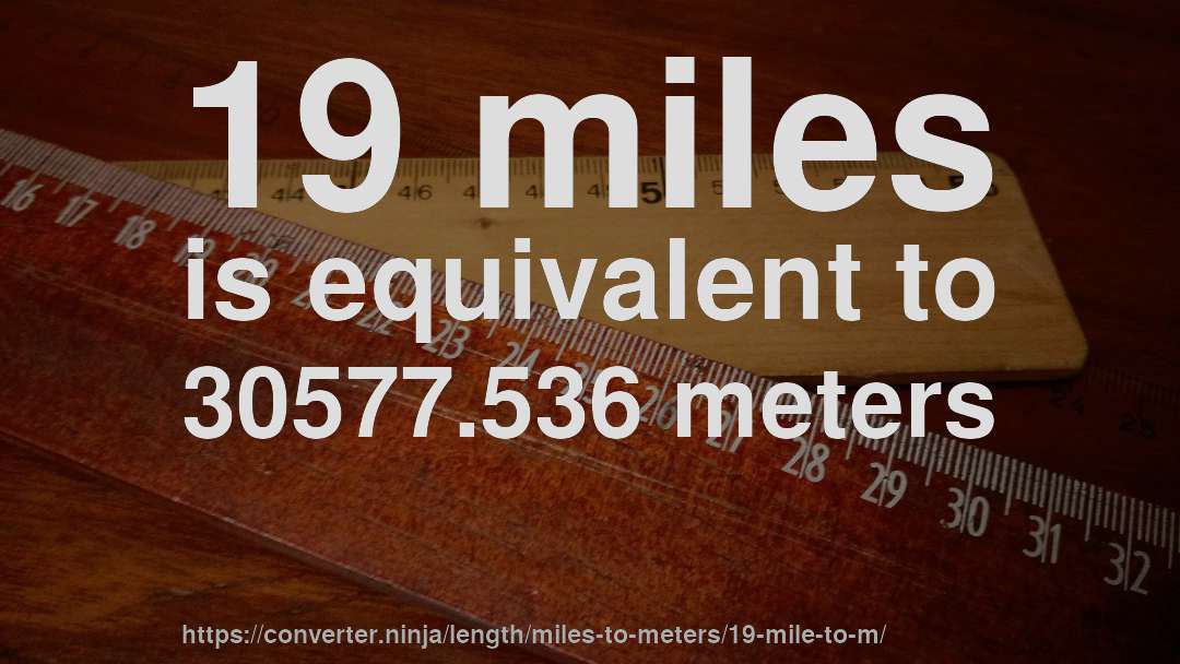 19 miles is equivalent to 30577.536 meters