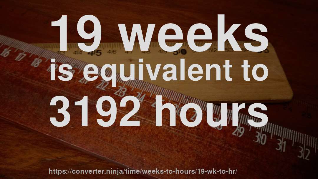 19 weeks is equivalent to 3192 hours