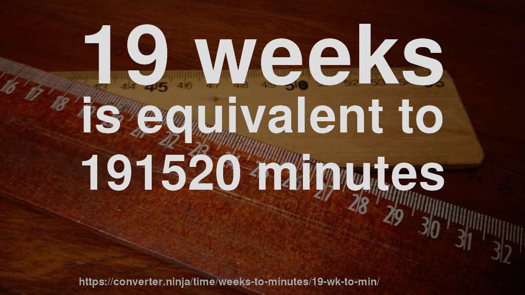 19 weeks is equivalent to 191520 minutes
