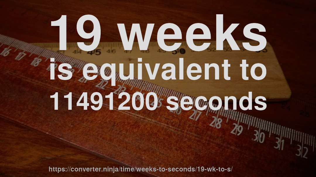 19 weeks is equivalent to 11491200 seconds