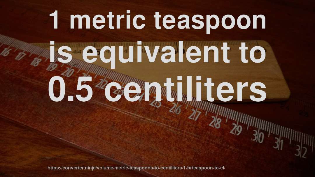 1 metric teaspoon is equivalent to 0.5 centiliters
