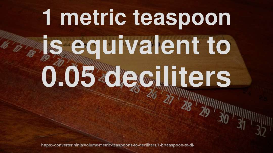 1 metric teaspoon is equivalent to 0.05 deciliters