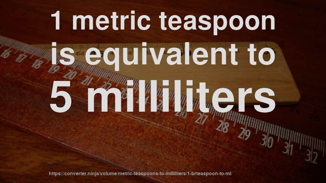 1 metric teaspoon is equivalent to 5 milliliters