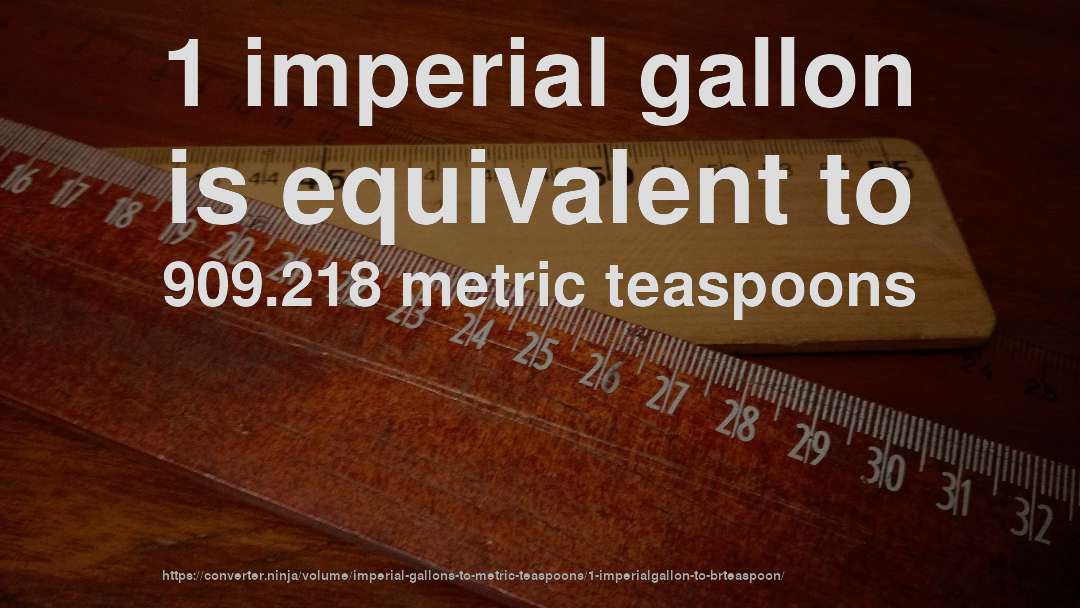 1 imperial gallon is equivalent to 909.218 metric teaspoons