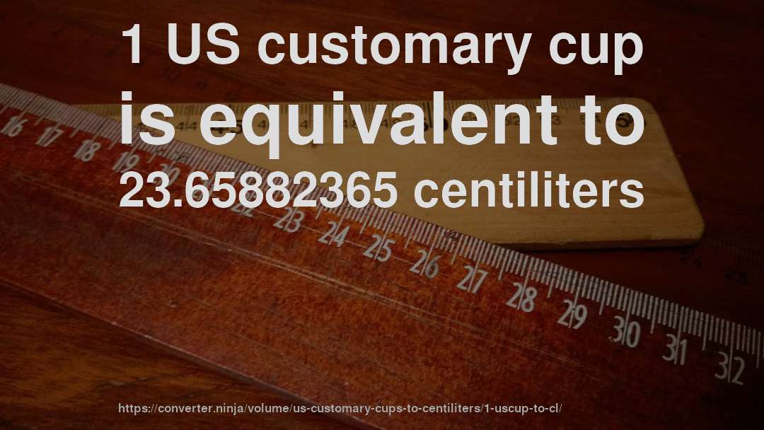 1 US customary cup is equivalent to 23.65882365 centiliters