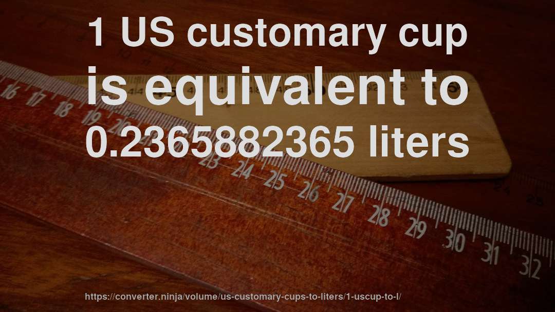 1 US customary cup is equivalent to 0.2365882365 liters