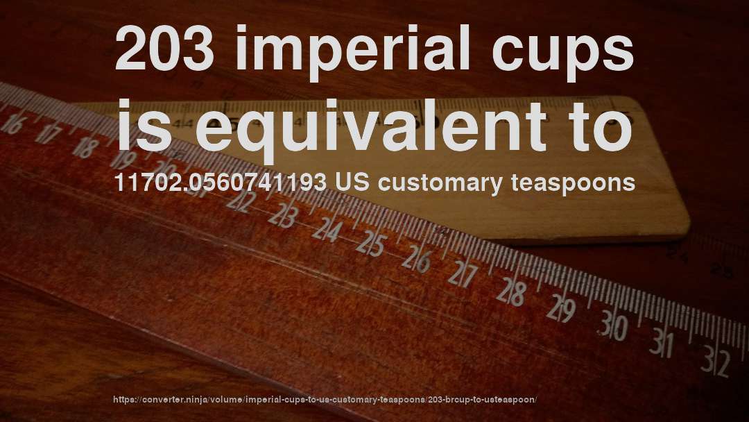 203 imperial cups is equivalent to 11702.0560741193 US customary teaspoons