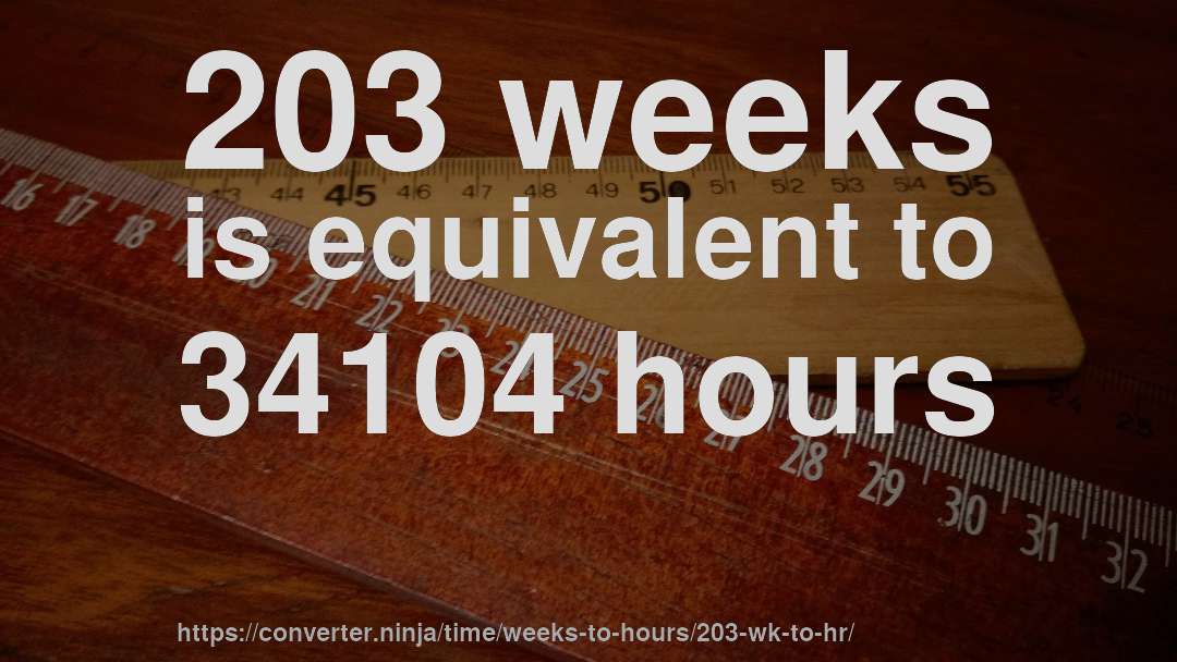 203 weeks is equivalent to 34104 hours