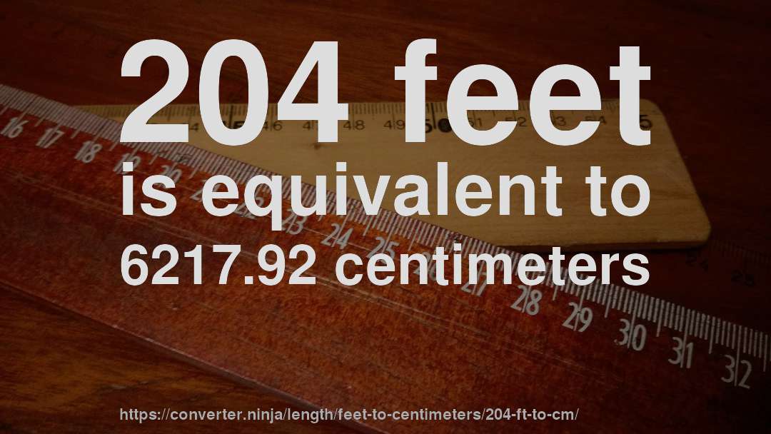 204 feet is equivalent to 6217.92 centimeters