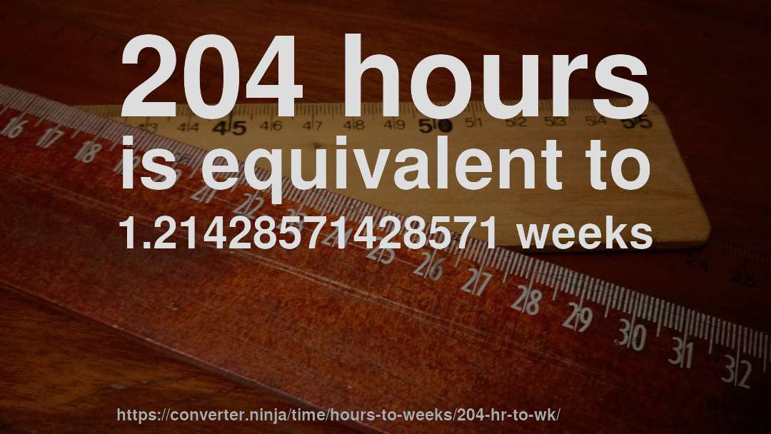 204 hours is equivalent to 1.21428571428571 weeks