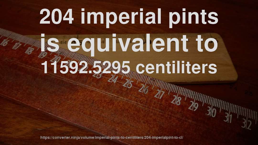 204 imperial pints is equivalent to 11592.5295 centiliters