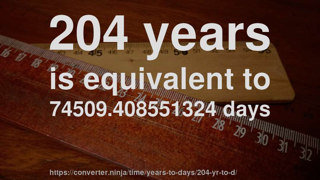 204 years is equivalent to 74509.408551324 days