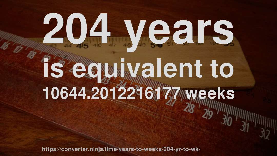 204 years is equivalent to 10644.2012216177 weeks