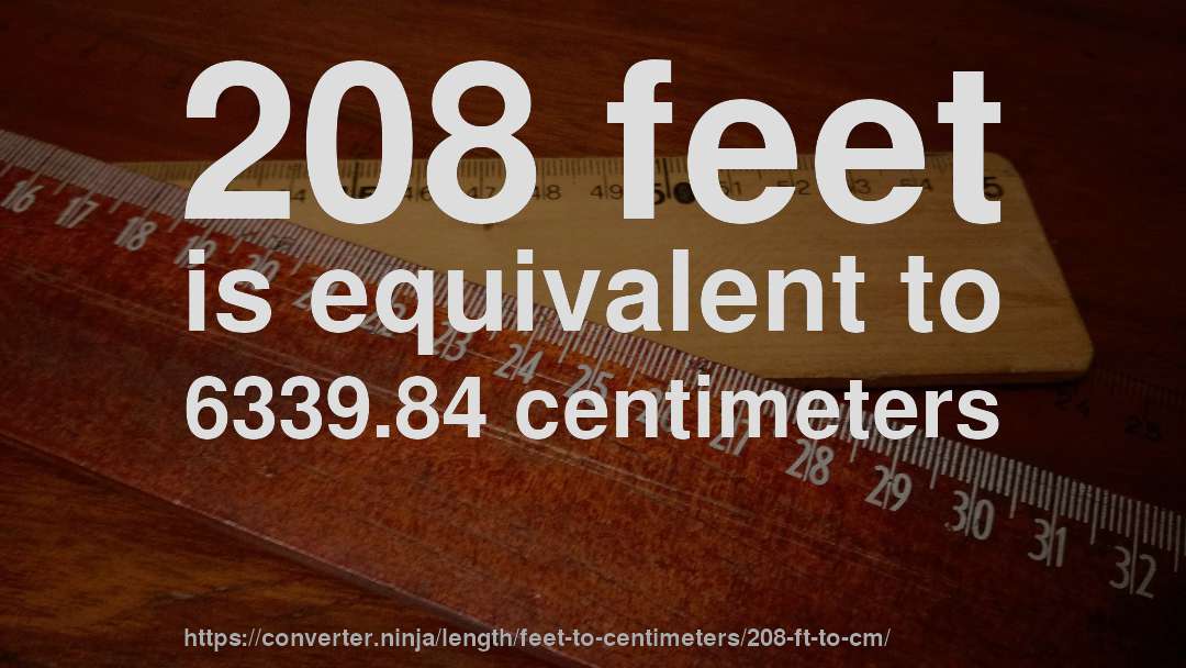 208 feet is equivalent to 6339.84 centimeters