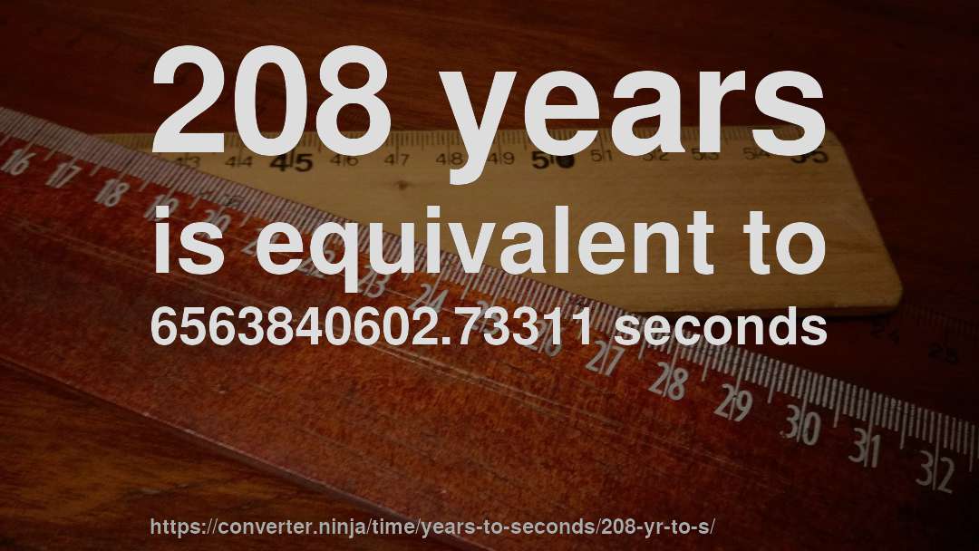 208 years is equivalent to 6563840602.73311 seconds