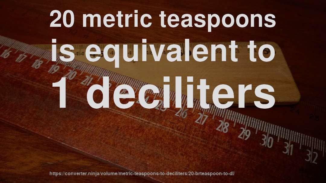 20 metric teaspoons is equivalent to 1 deciliters