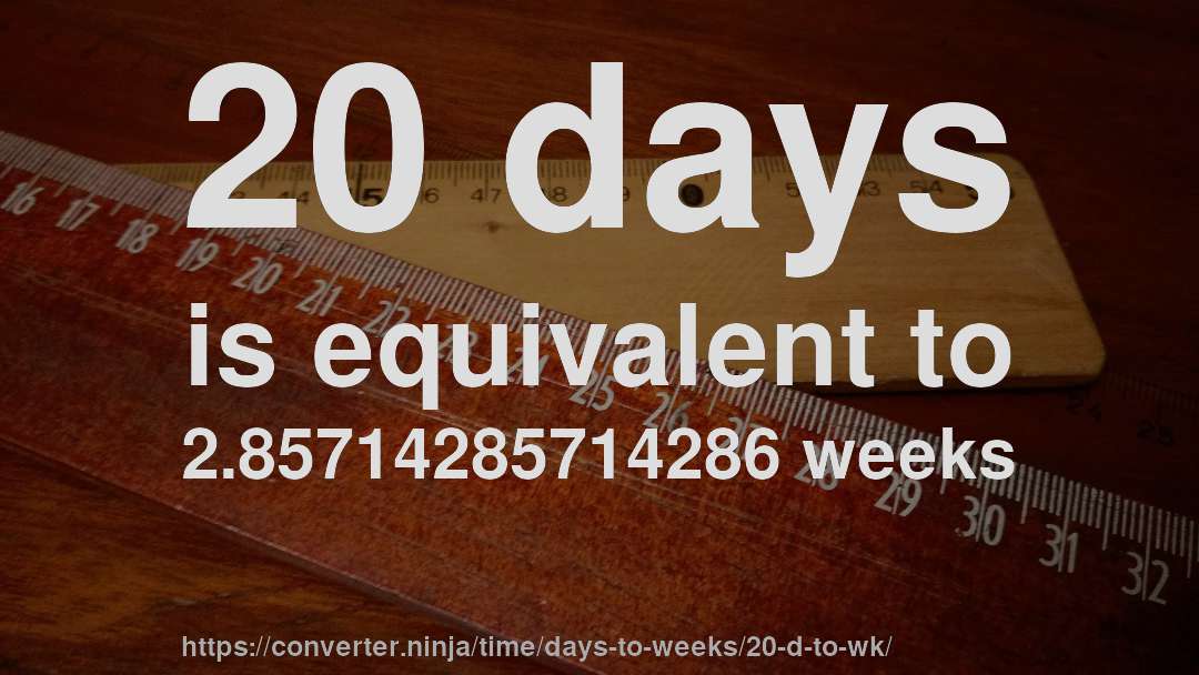 20 days is equivalent to 2.85714285714286 weeks