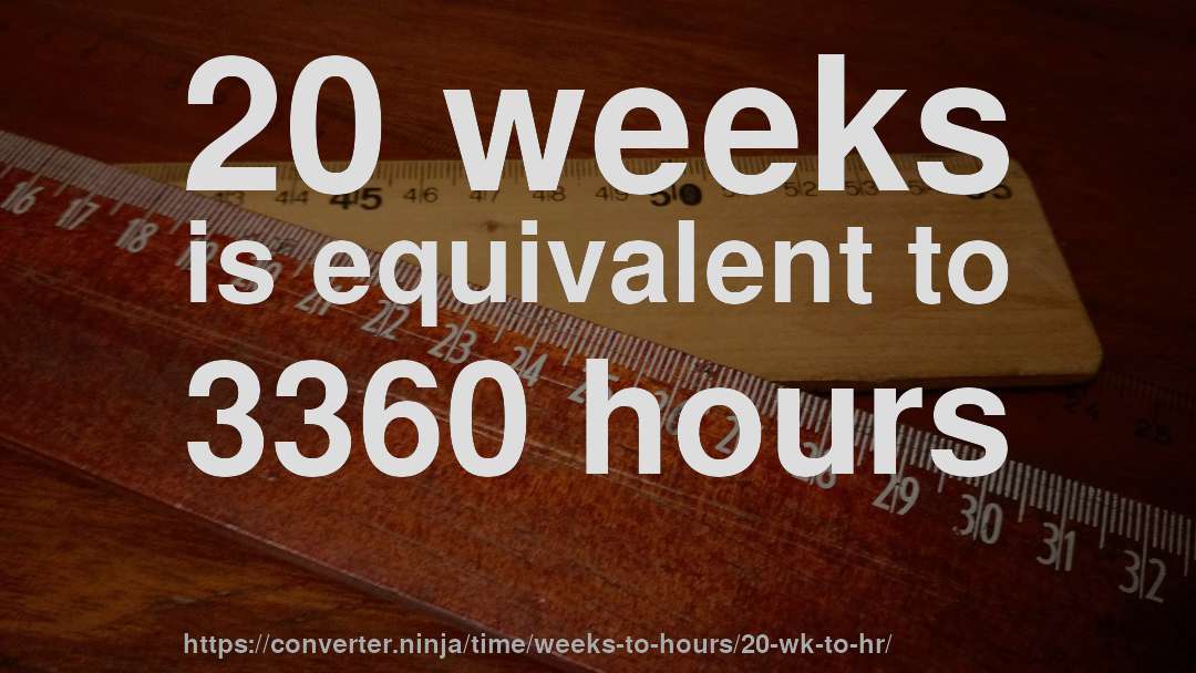 20 weeks is equivalent to 3360 hours