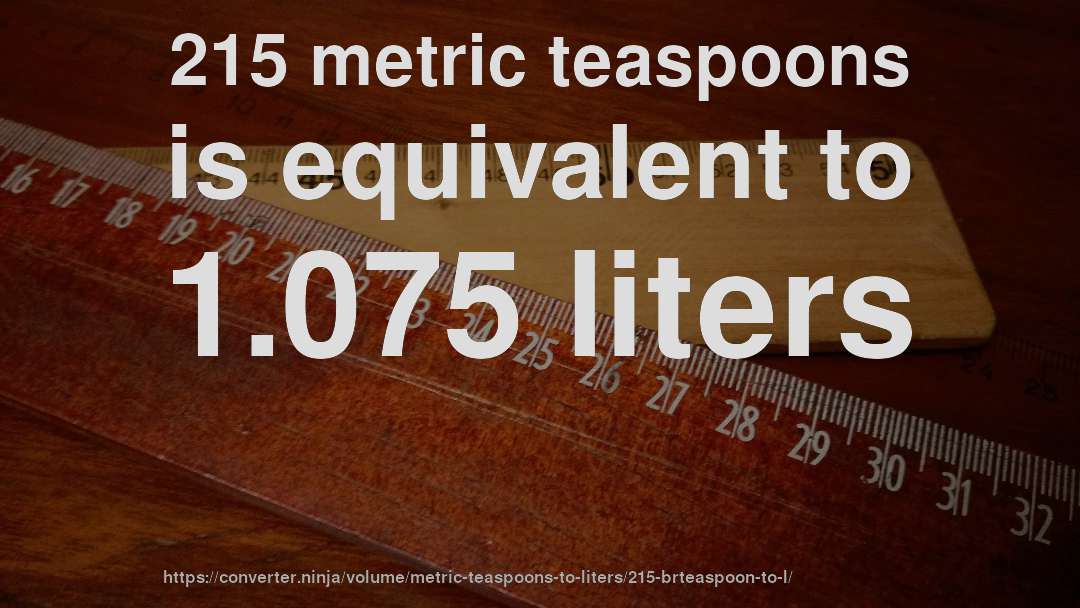 215 metric teaspoons is equivalent to 1.075 liters