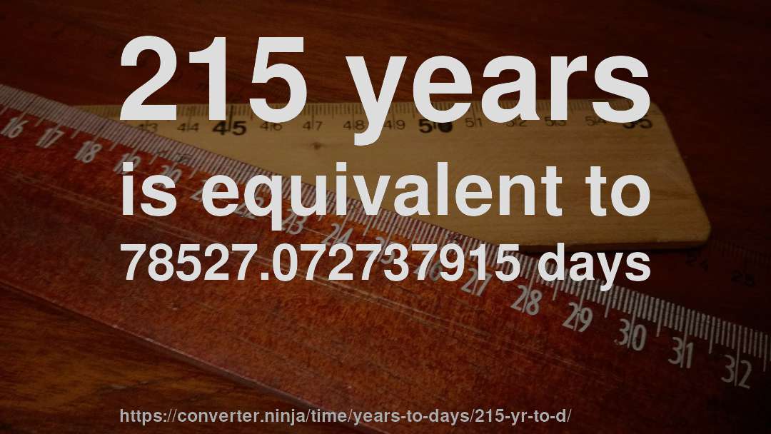 215 years is equivalent to 78527.072737915 days