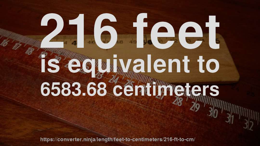 216 feet is equivalent to 6583.68 centimeters