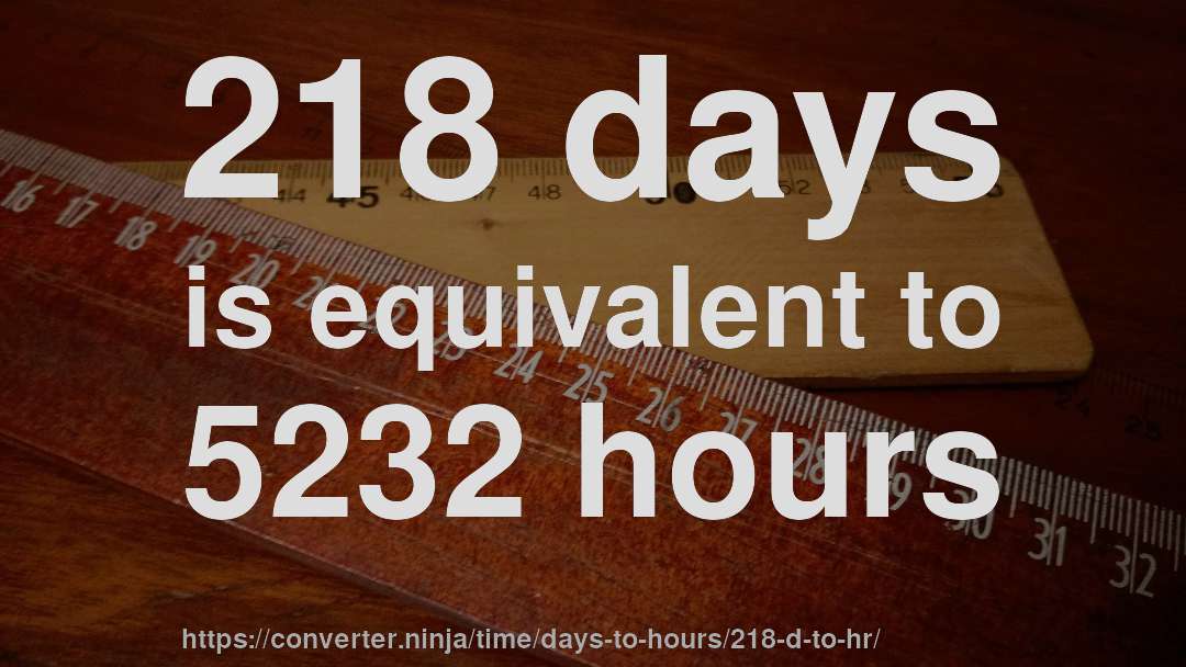 218 days is equivalent to 5232 hours
