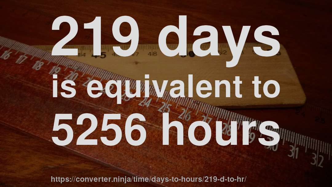 219 days is equivalent to 5256 hours