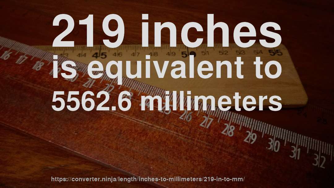 219 inches is equivalent to 5562.6 millimeters