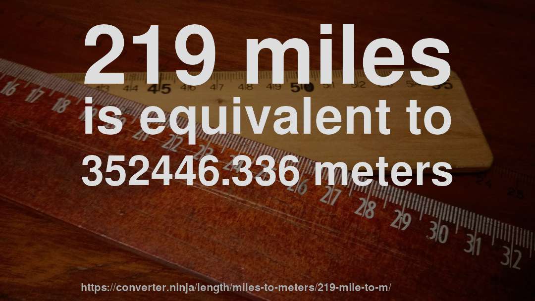 219 miles is equivalent to 352446.336 meters