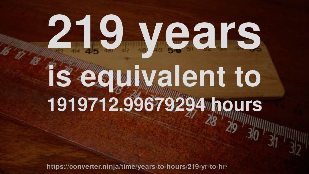 219 years is equivalent to 1919712.99679294 hours