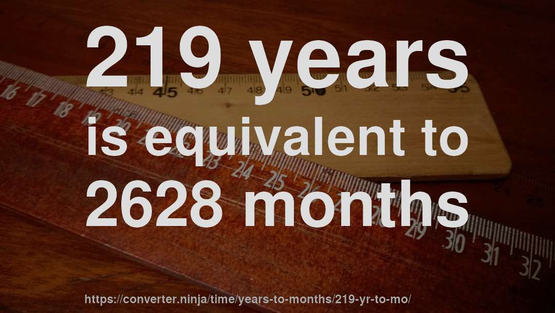219 years is equivalent to 2628 months
